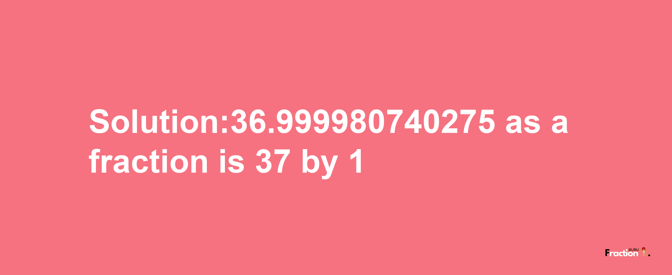 Solution:36.999980740275 as a fraction is 37/1