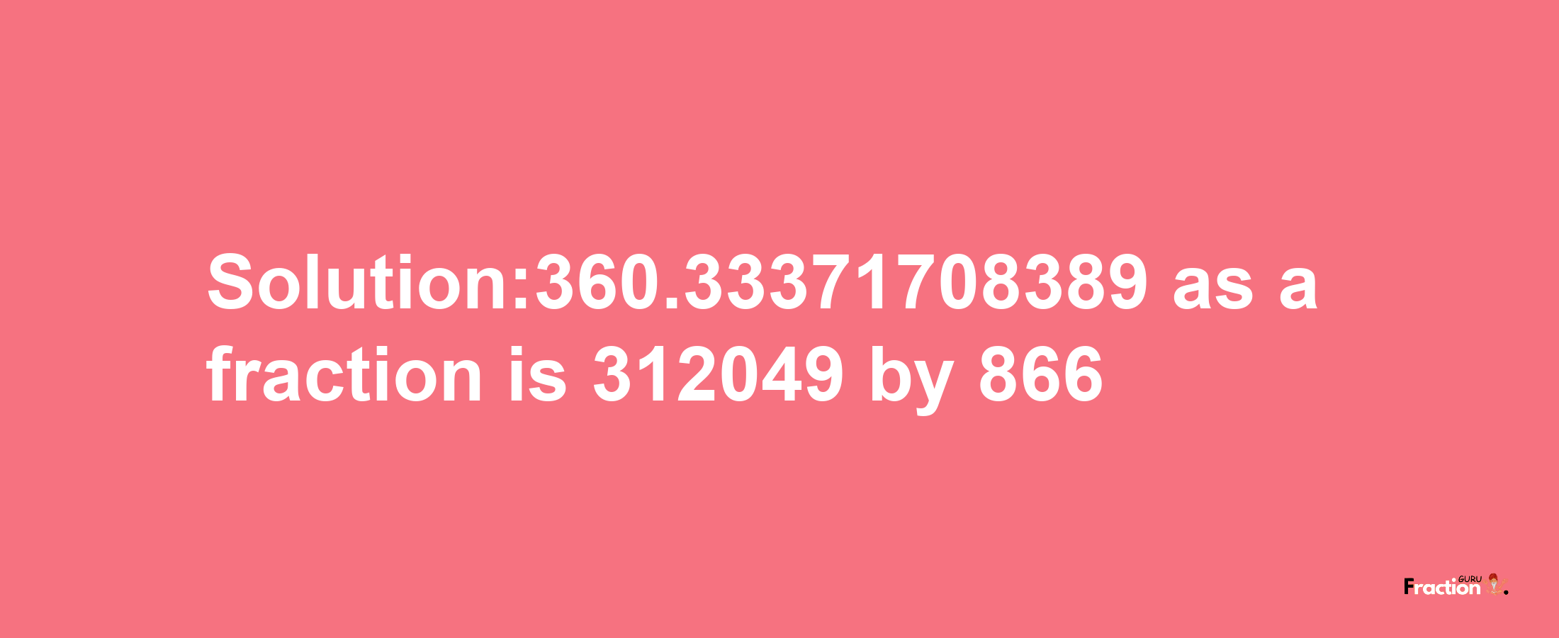 Solution:360.33371708389 as a fraction is 312049/866