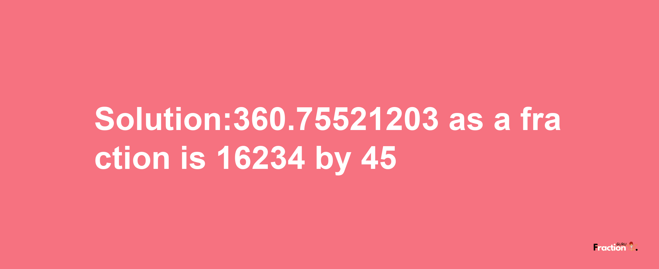 Solution:360.75521203 as a fraction is 16234/45