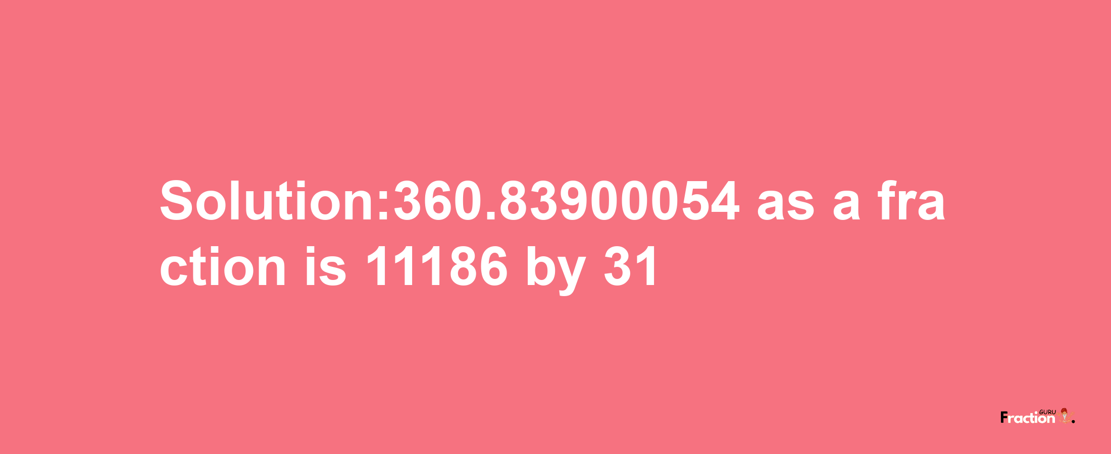 Solution:360.83900054 as a fraction is 11186/31