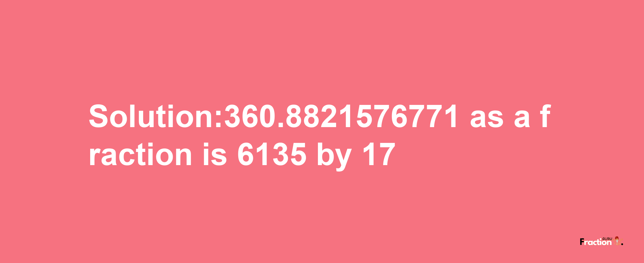 Solution:360.8821576771 as a fraction is 6135/17