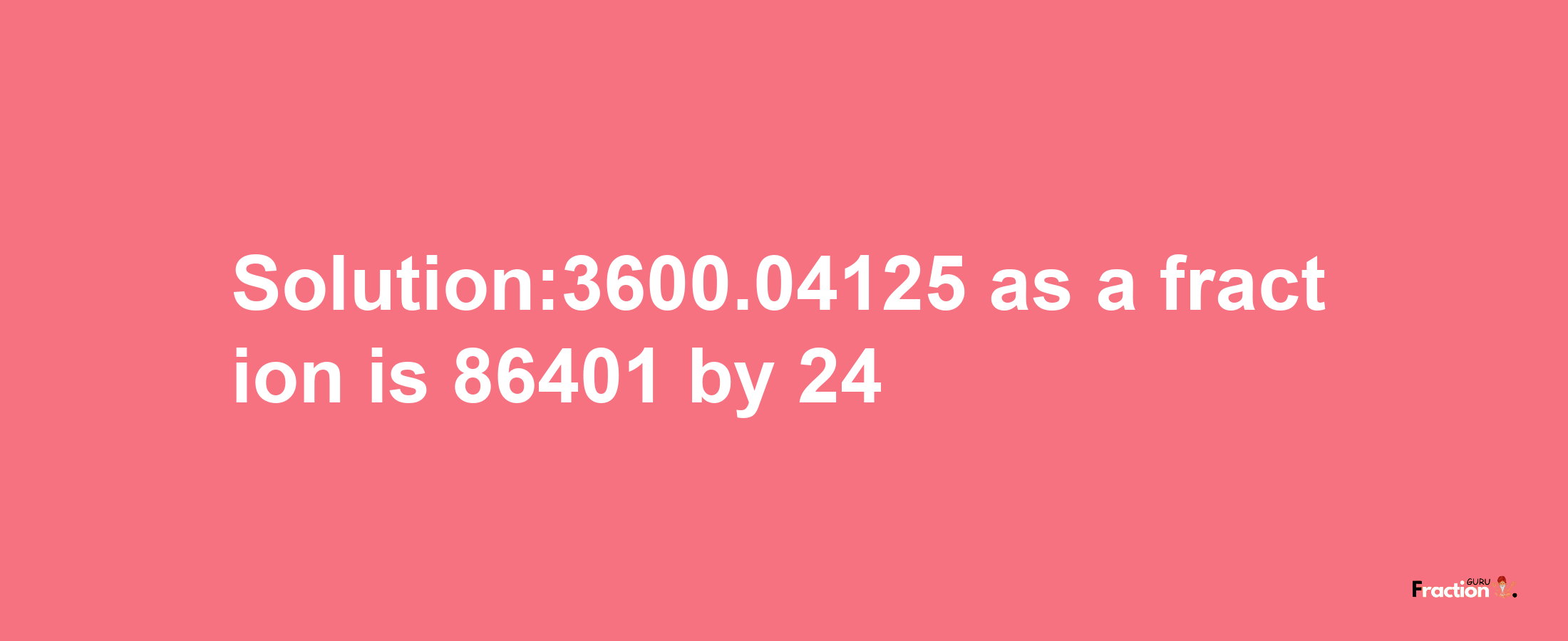 Solution:3600.04125 as a fraction is 86401/24