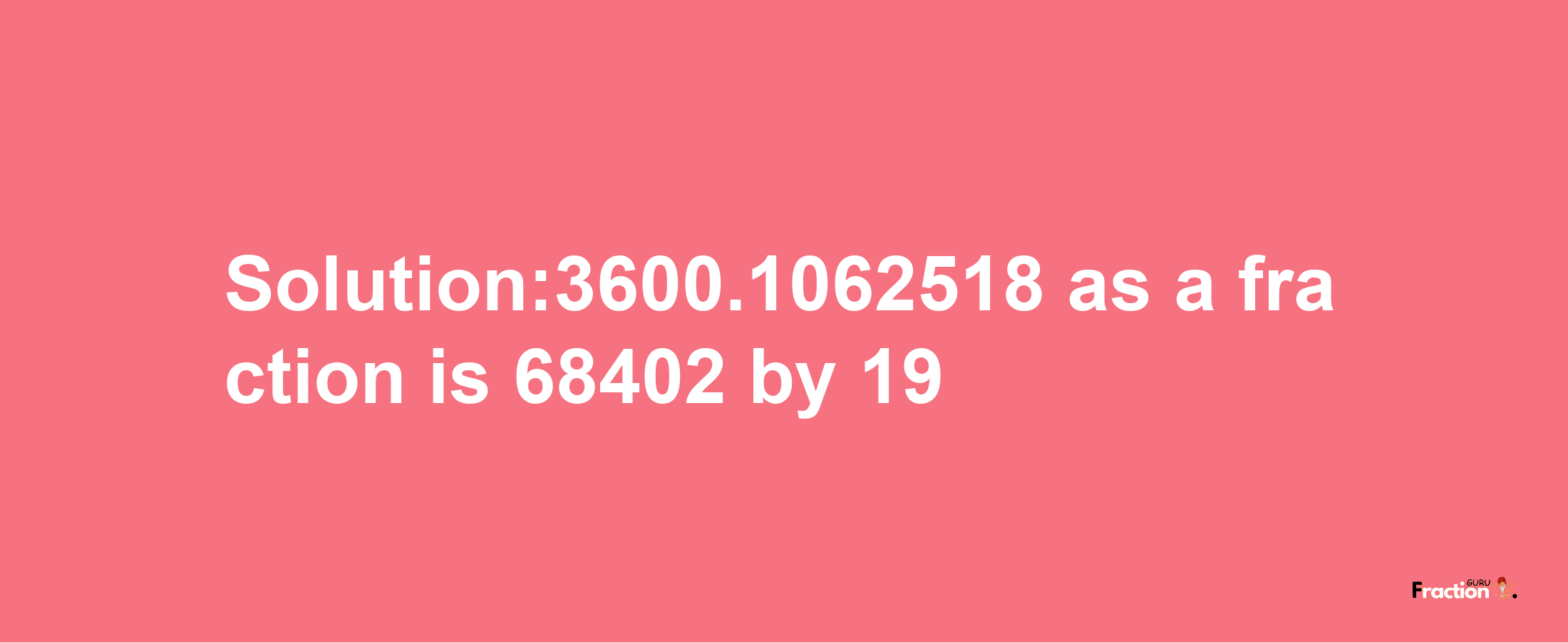 Solution:3600.1062518 as a fraction is 68402/19