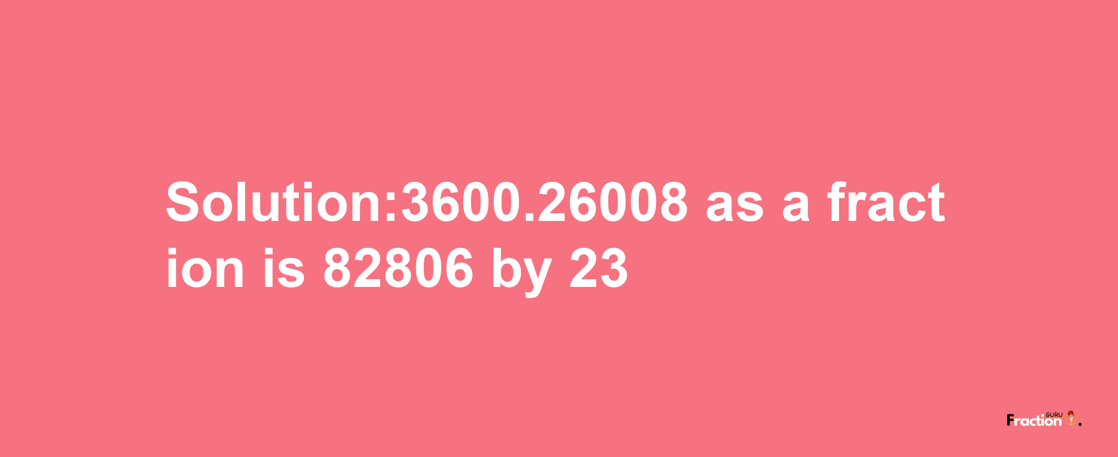 Solution:3600.26008 as a fraction is 82806/23