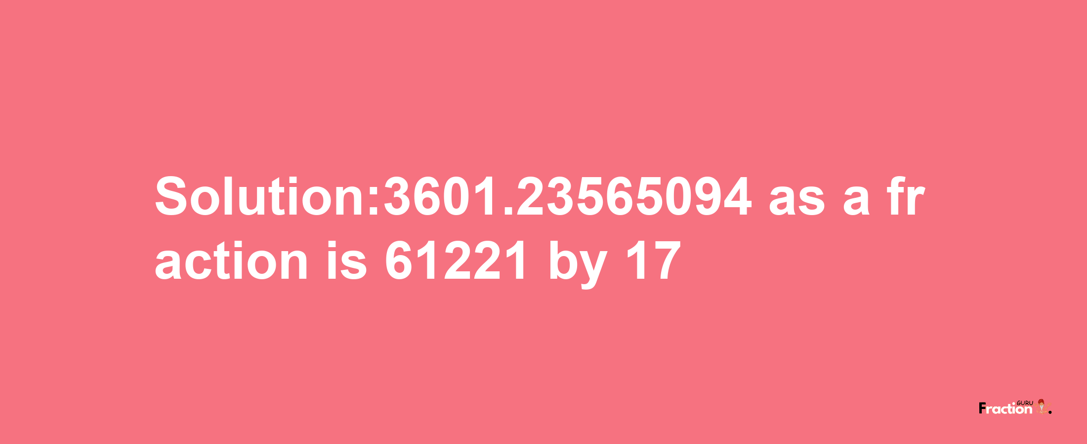 Solution:3601.23565094 as a fraction is 61221/17