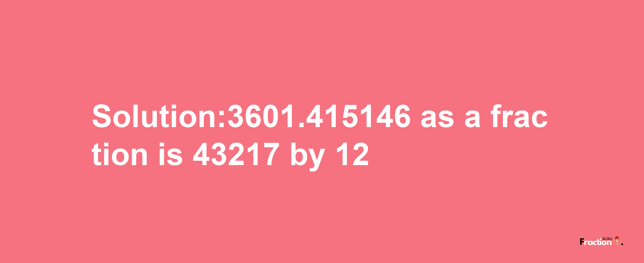 Solution:3601.415146 as a fraction is 43217/12