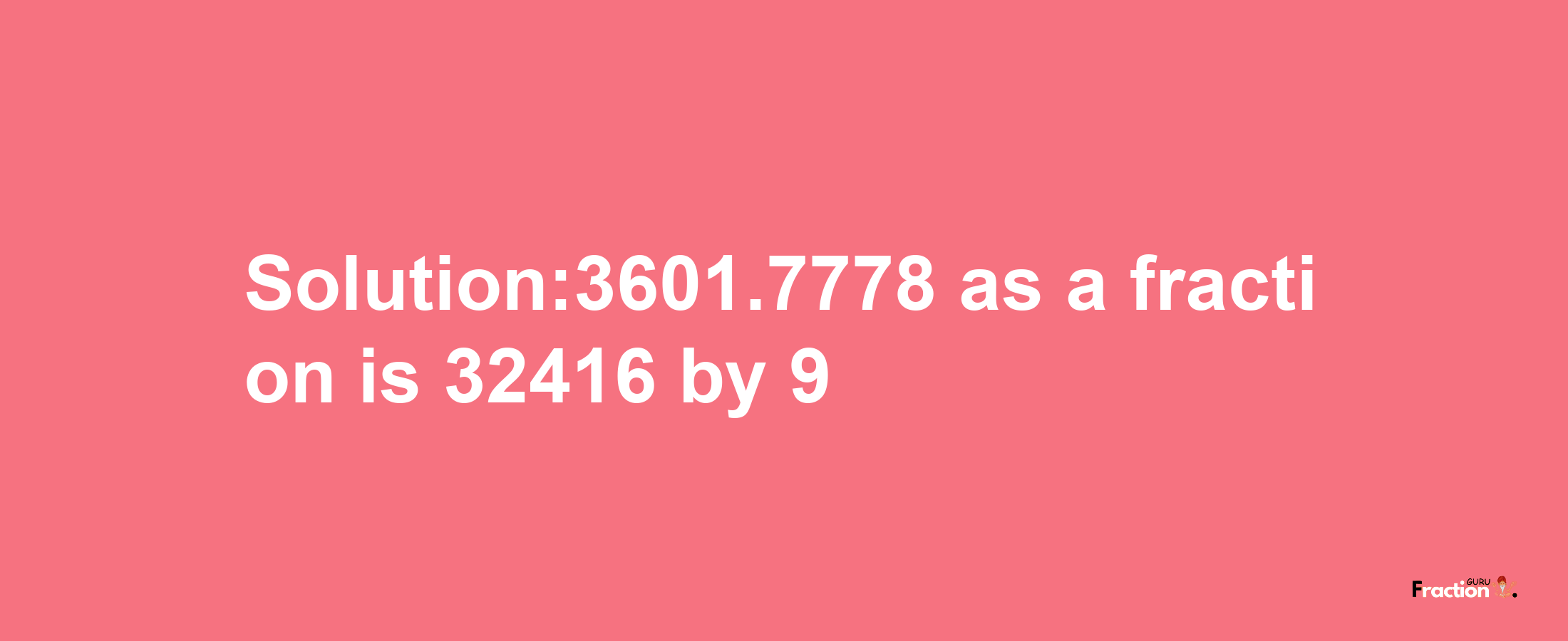 Solution:3601.7778 as a fraction is 32416/9