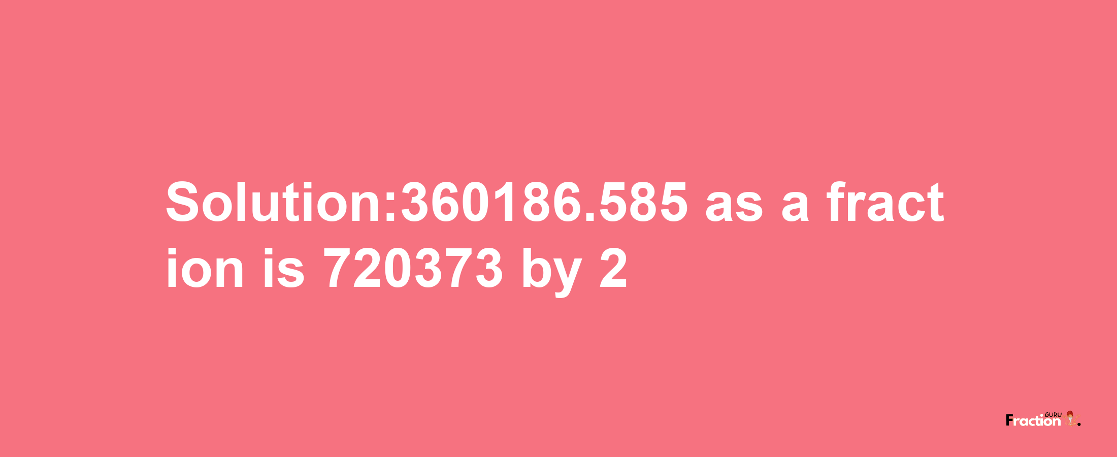 Solution:360186.585 as a fraction is 720373/2