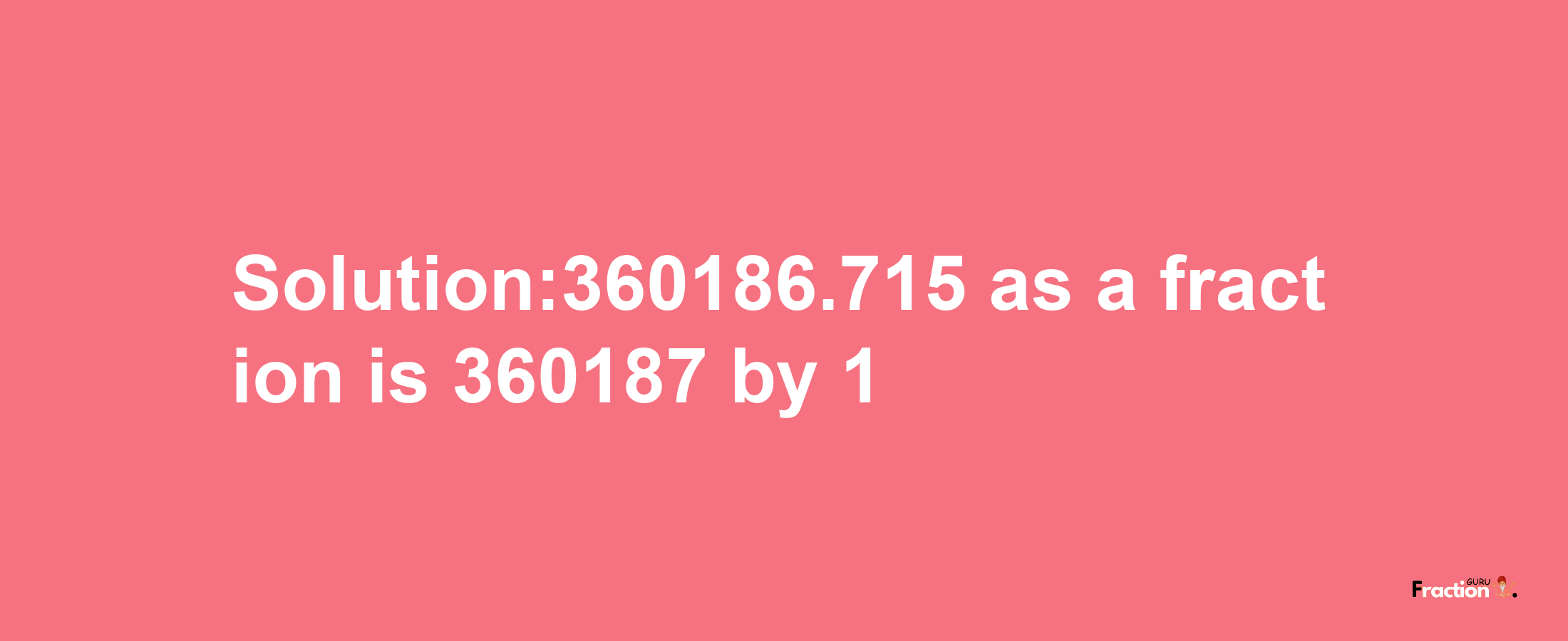 Solution:360186.715 as a fraction is 360187/1