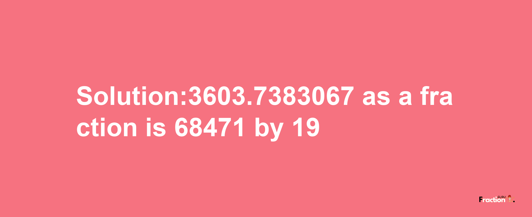 Solution:3603.7383067 as a fraction is 68471/19