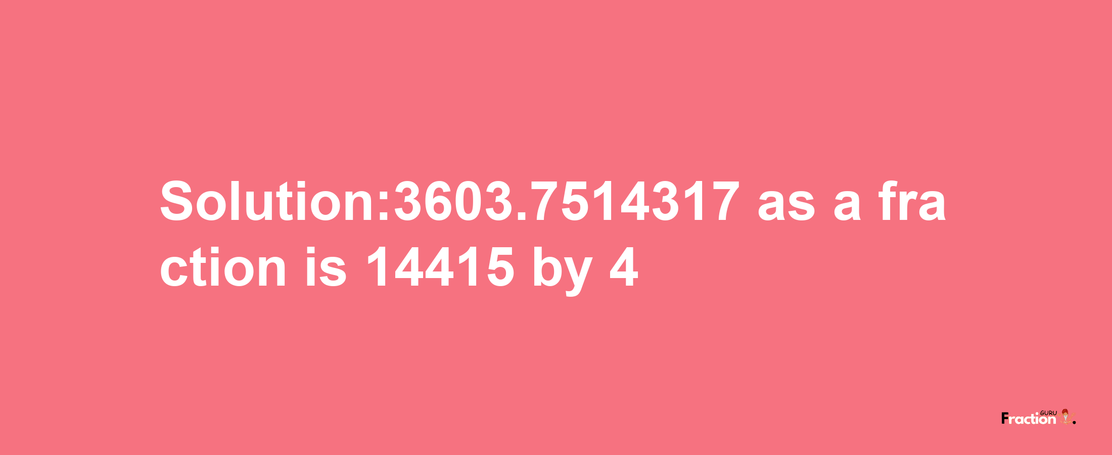 Solution:3603.7514317 as a fraction is 14415/4