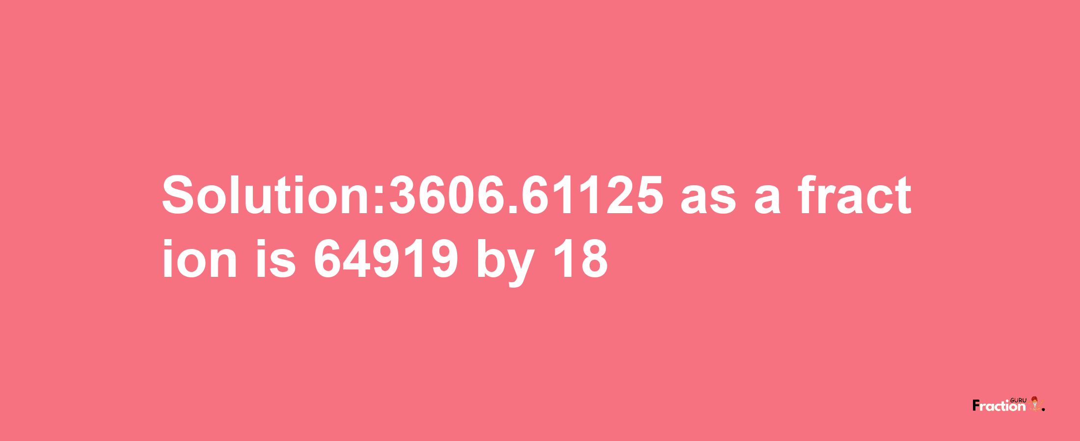 Solution:3606.61125 as a fraction is 64919/18