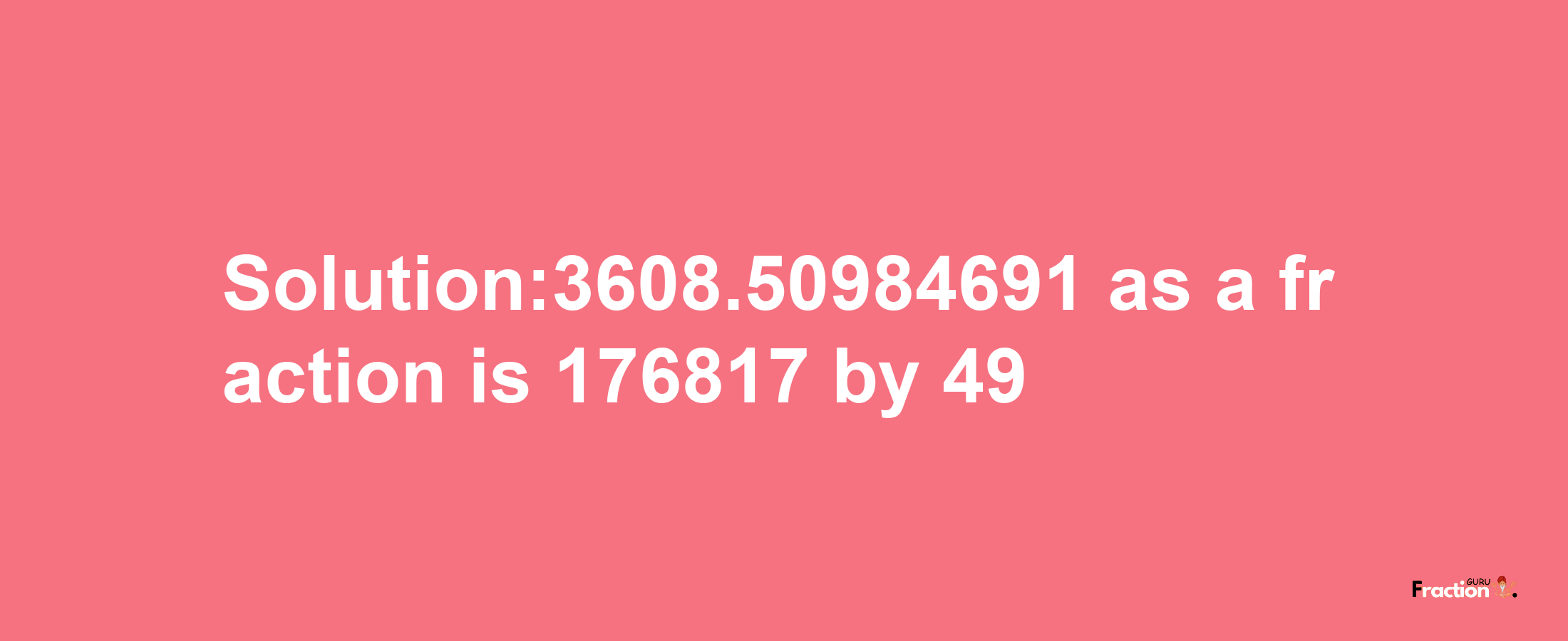 Solution:3608.50984691 as a fraction is 176817/49