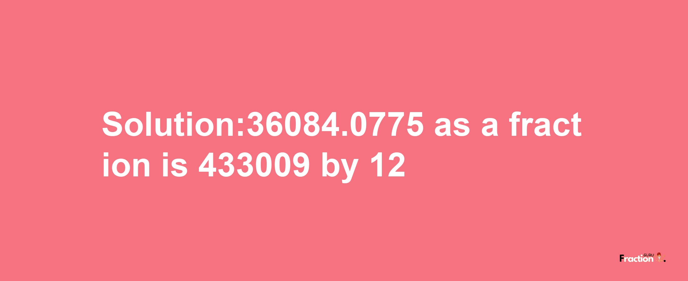 Solution:36084.0775 as a fraction is 433009/12