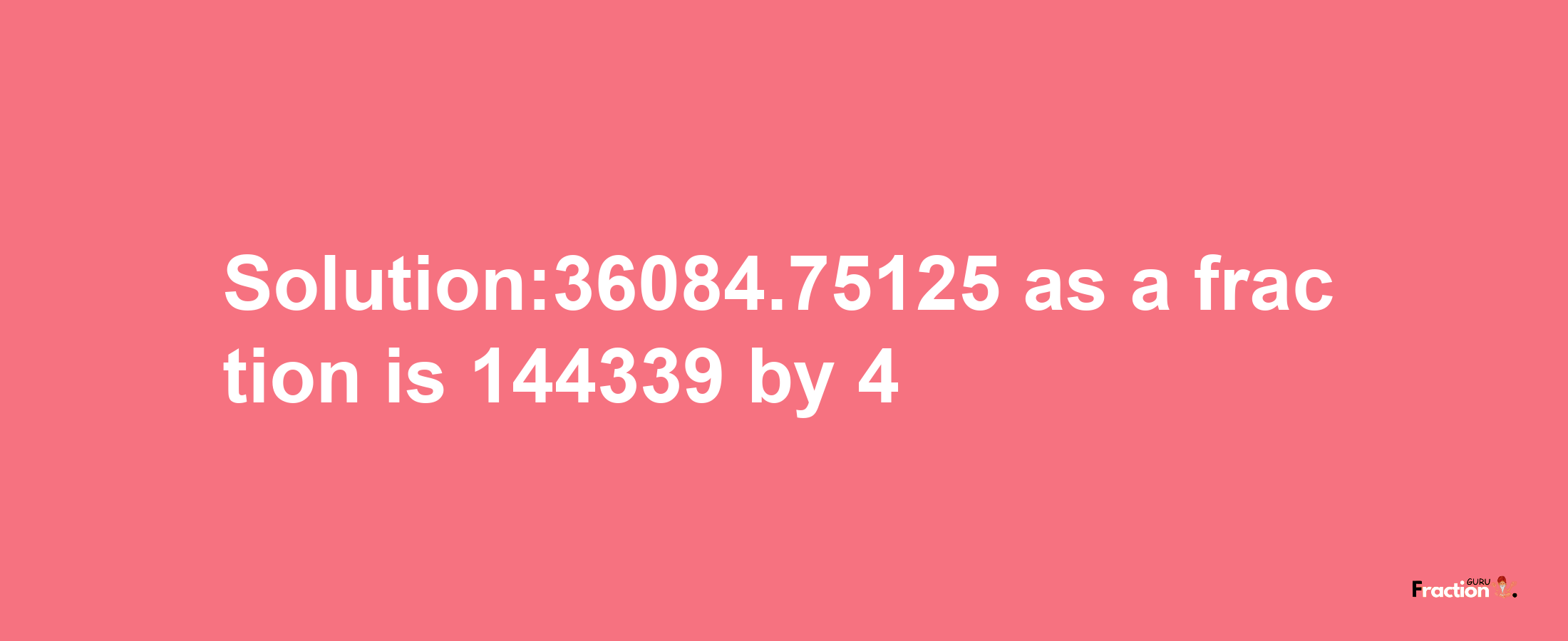 Solution:36084.75125 as a fraction is 144339/4