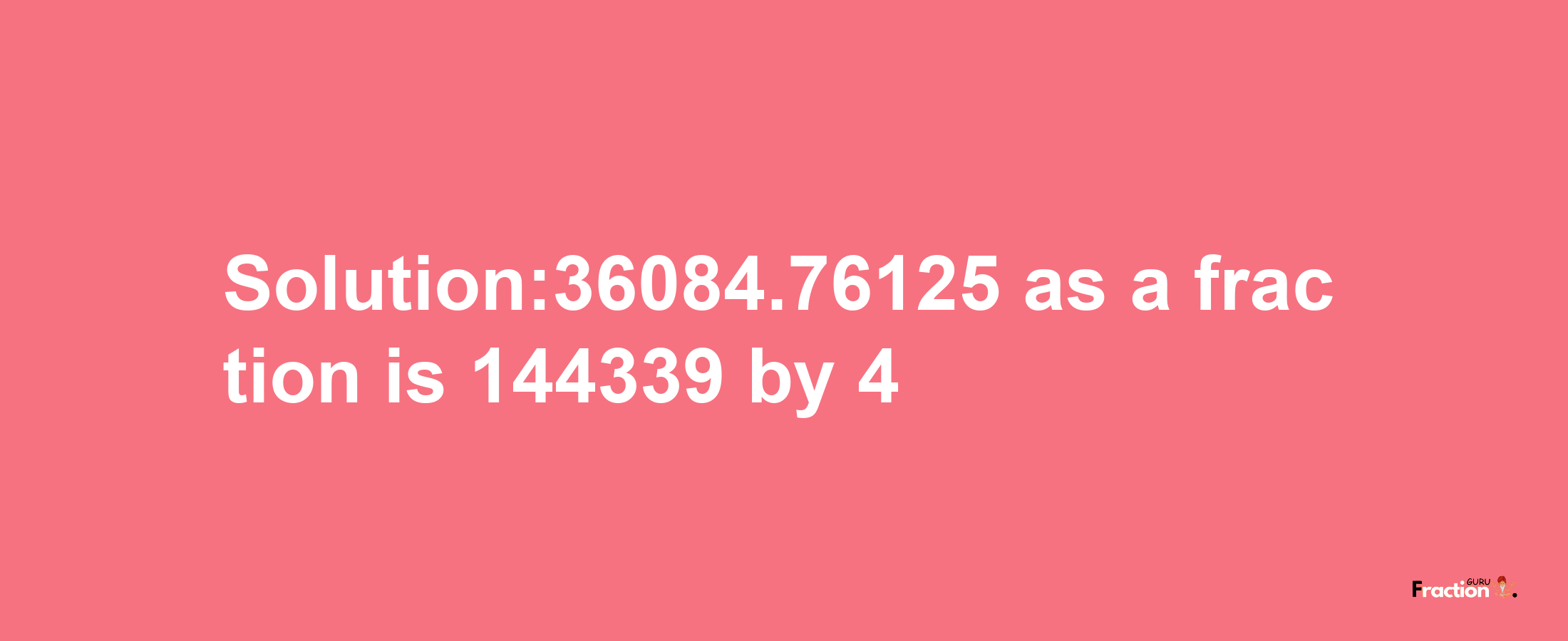 Solution:36084.76125 as a fraction is 144339/4