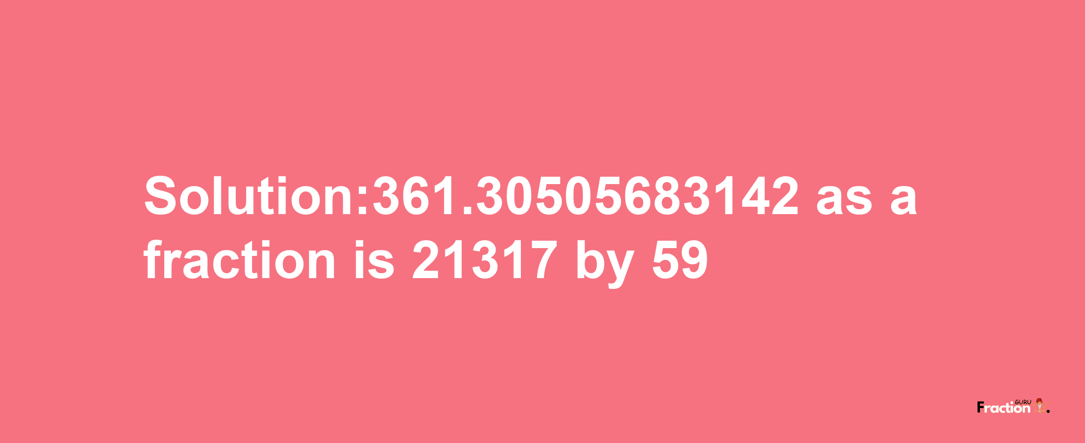 Solution:361.30505683142 as a fraction is 21317/59