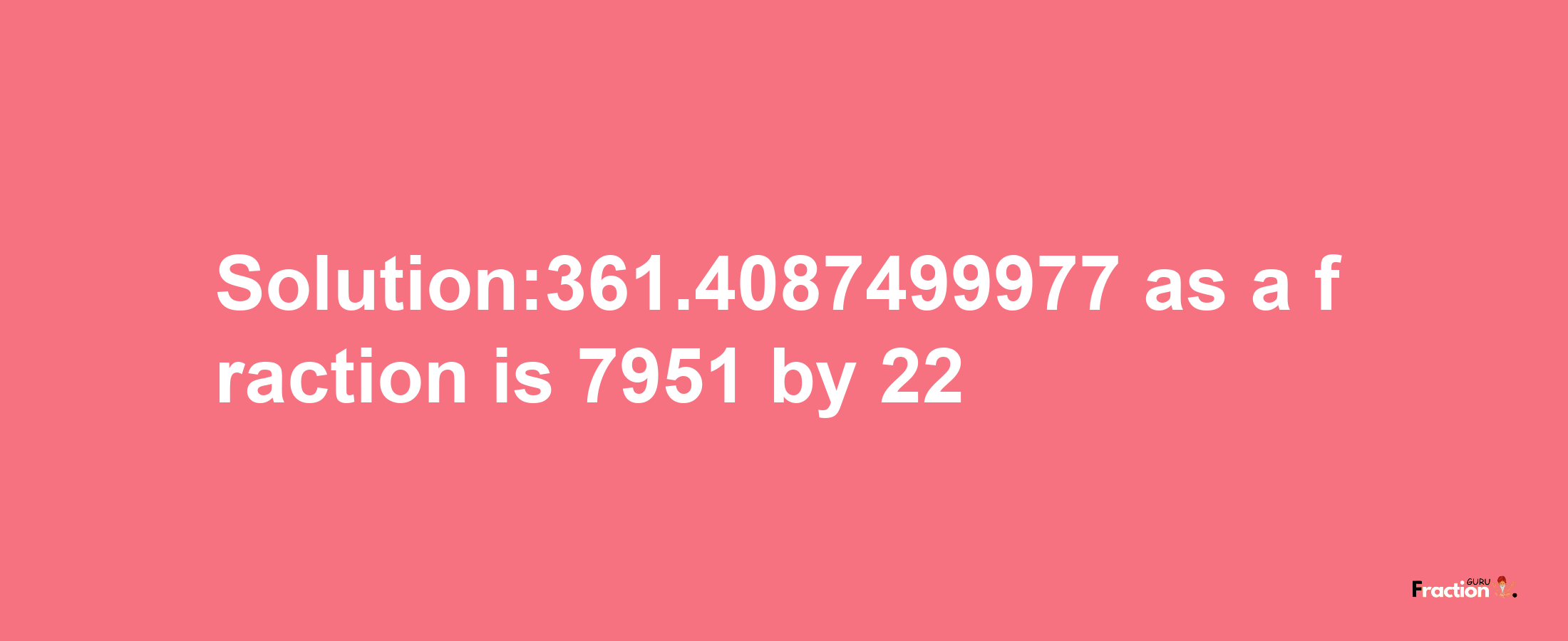 Solution:361.4087499977 as a fraction is 7951/22