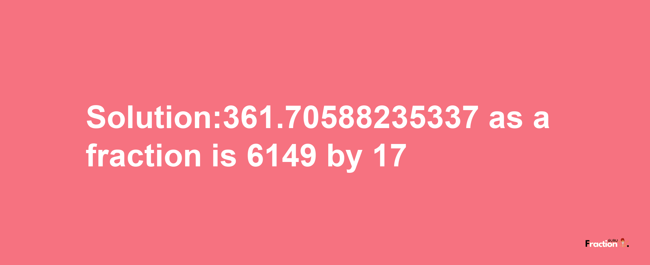 Solution:361.70588235337 as a fraction is 6149/17