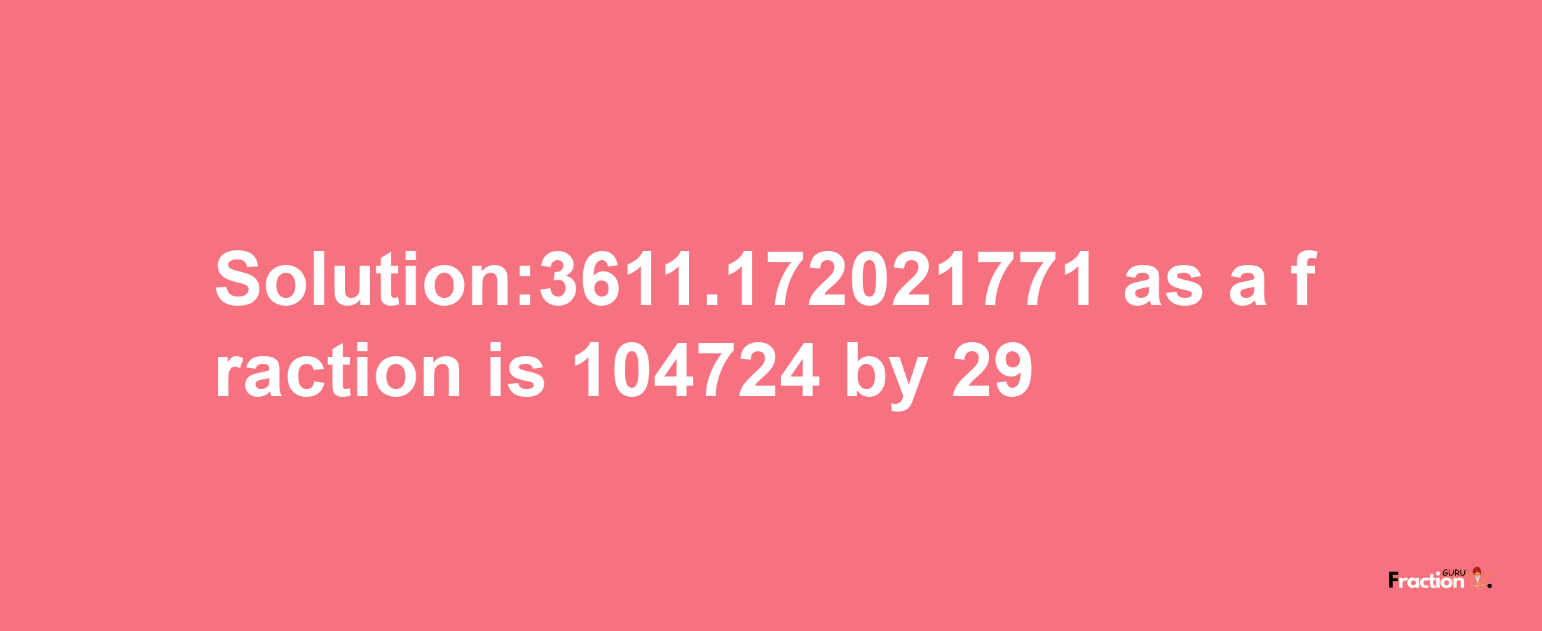 Solution:3611.172021771 as a fraction is 104724/29