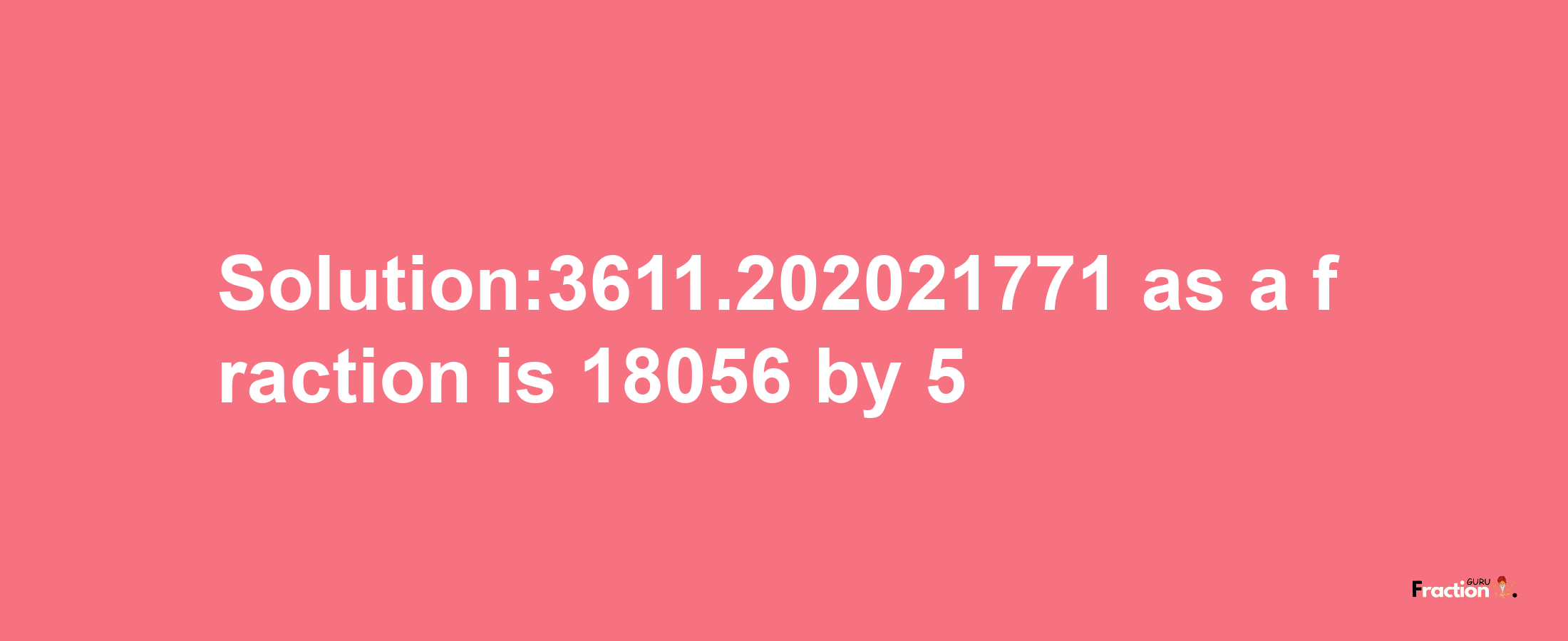 Solution:3611.202021771 as a fraction is 18056/5