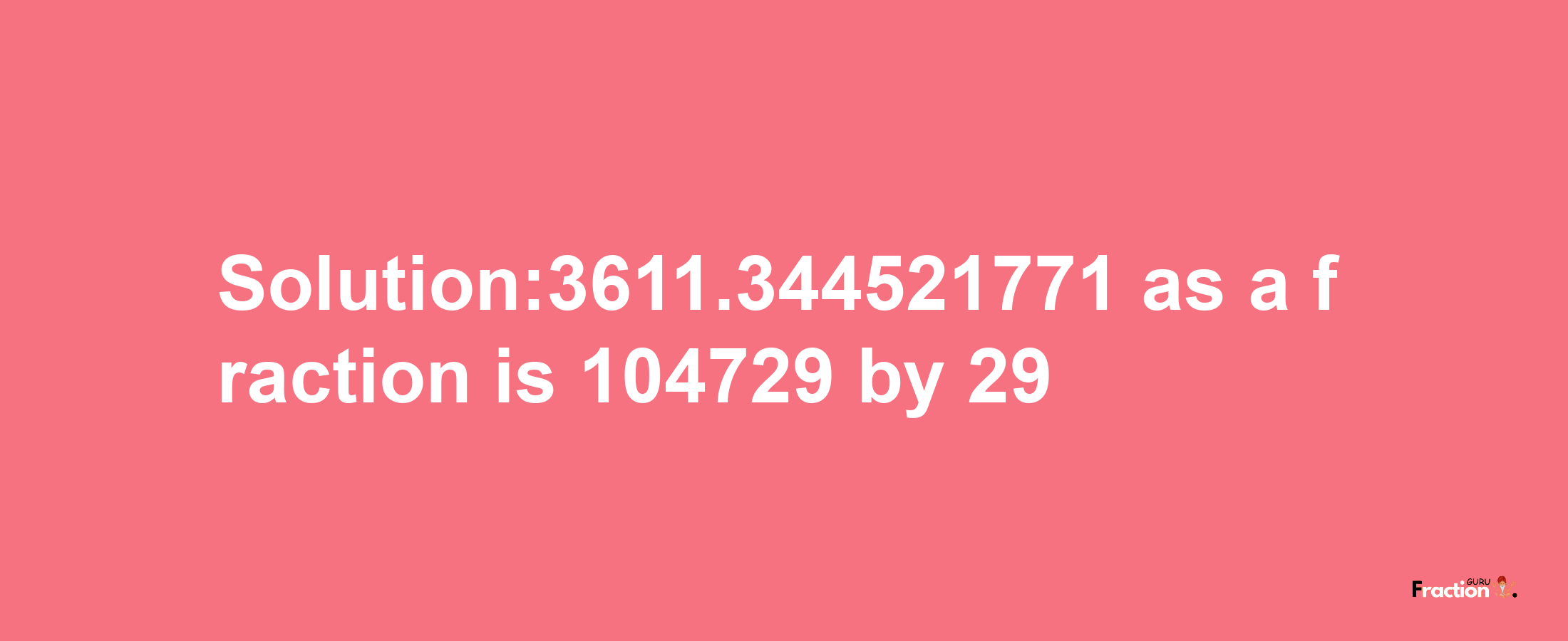 Solution:3611.344521771 as a fraction is 104729/29