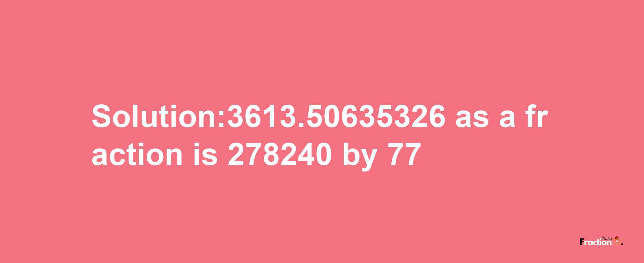 Solution:3613.50635326 as a fraction is 278240/77