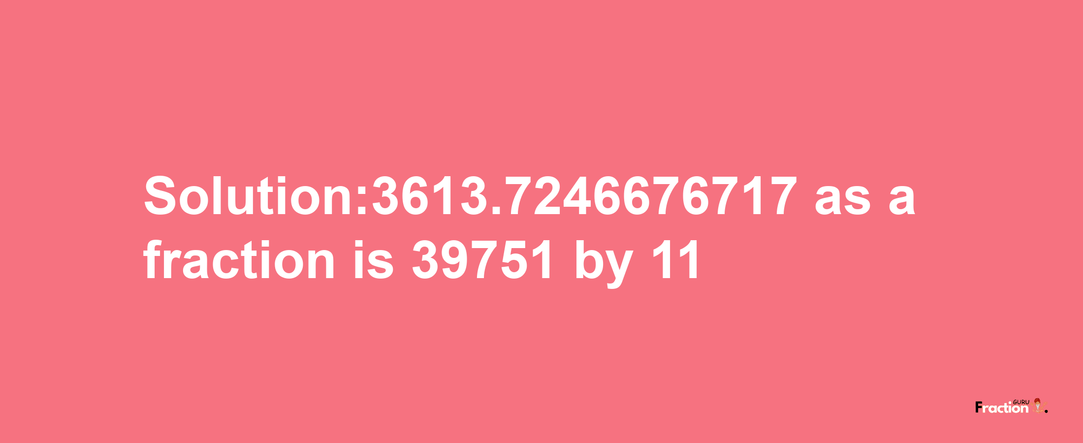 Solution:3613.7246676717 as a fraction is 39751/11