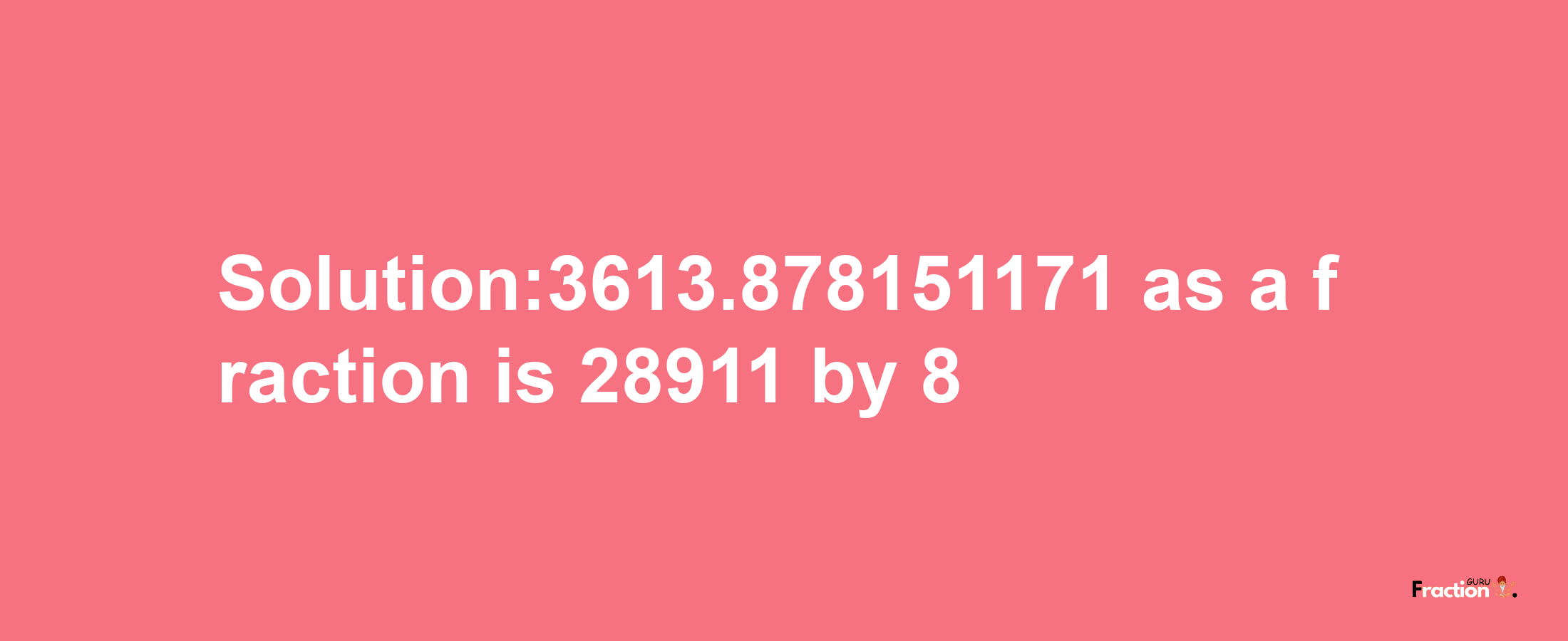 Solution:3613.878151171 as a fraction is 28911/8