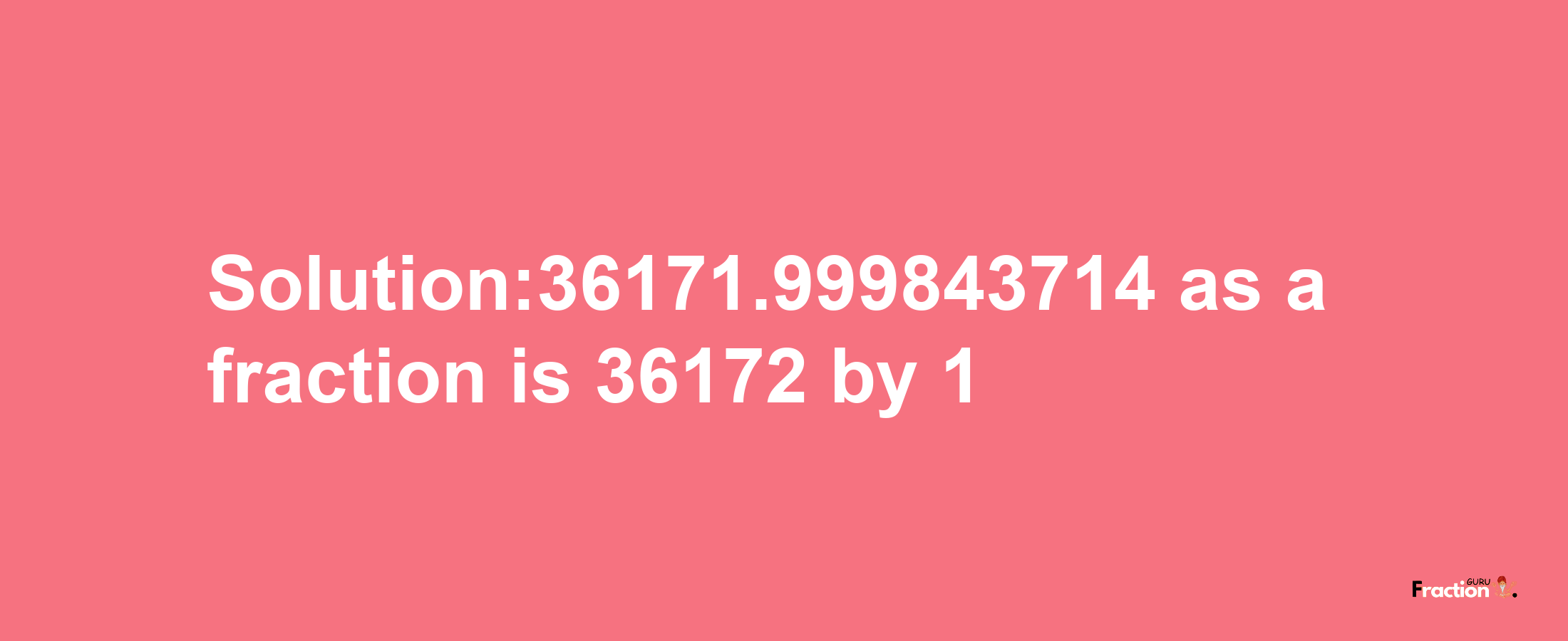 Solution:36171.999843714 as a fraction is 36172/1