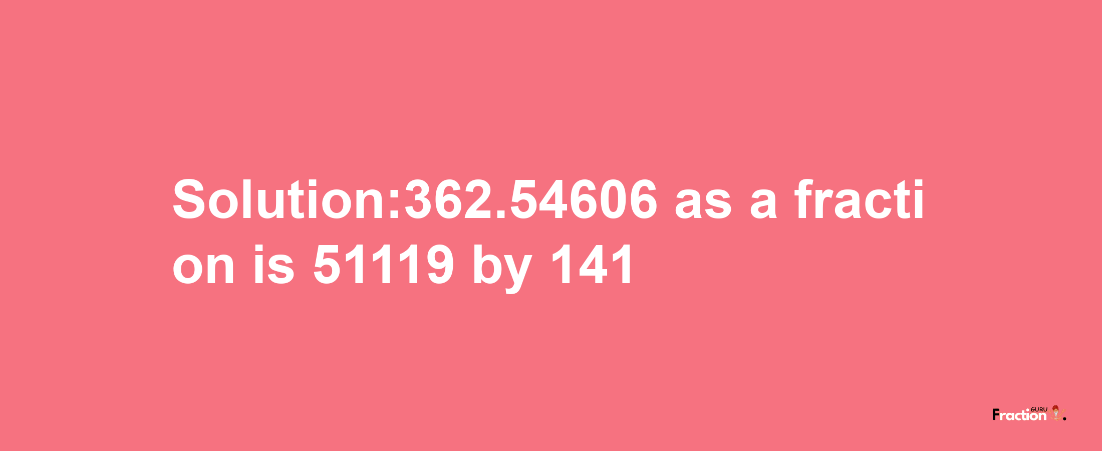 Solution:362.54606 as a fraction is 51119/141