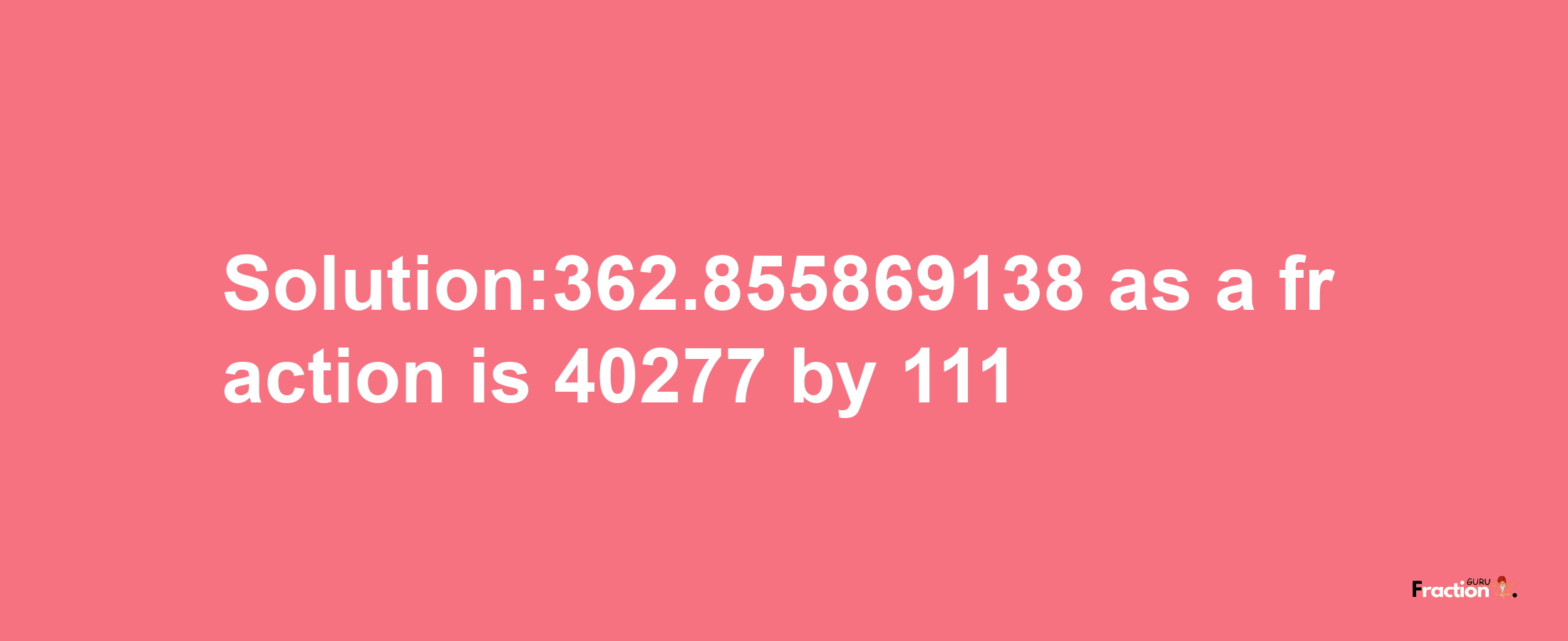 Solution:362.855869138 as a fraction is 40277/111