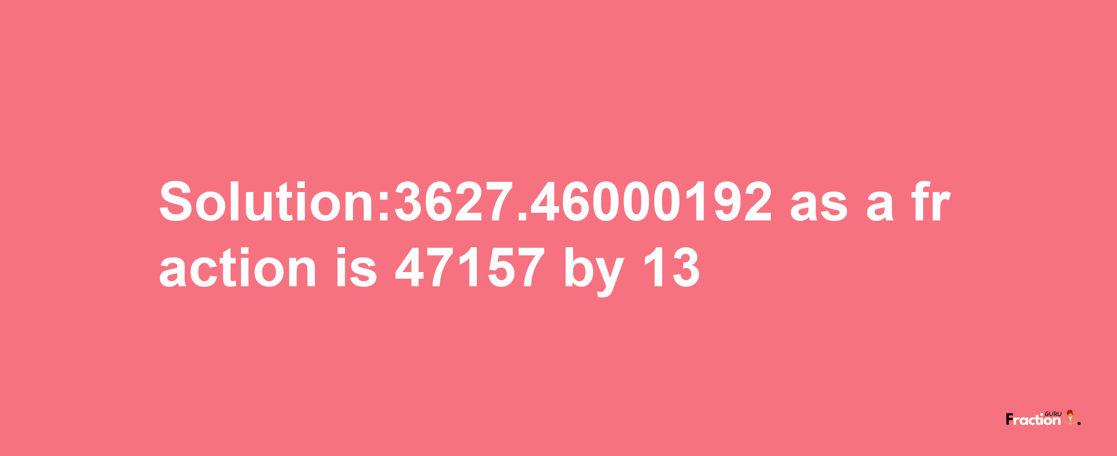 Solution:3627.46000192 as a fraction is 47157/13