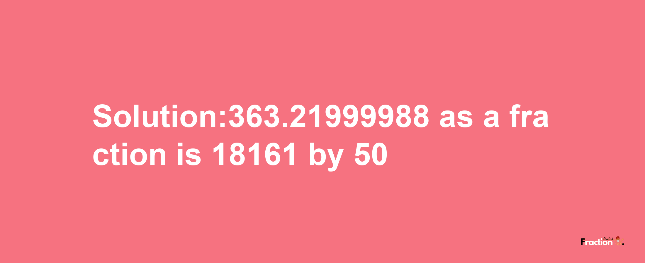 Solution:363.21999988 as a fraction is 18161/50