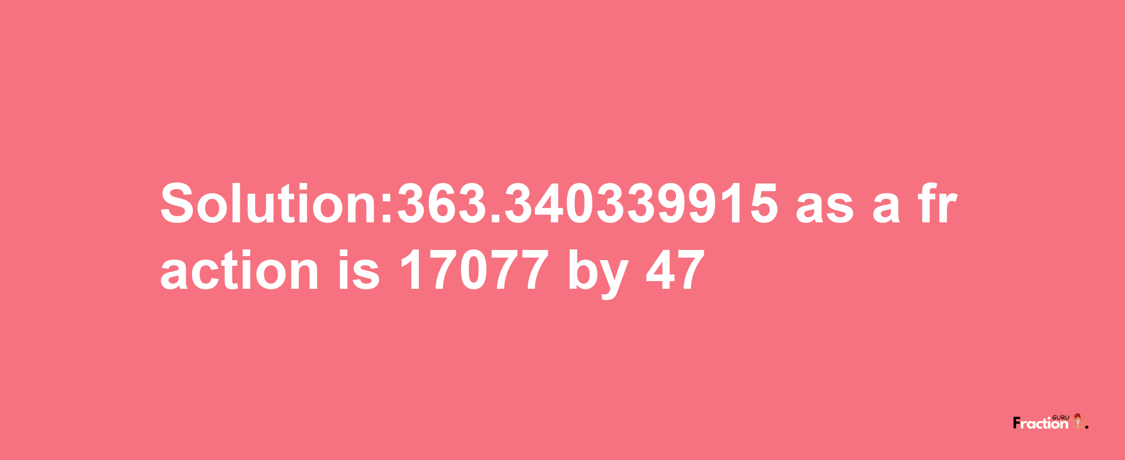 Solution:363.340339915 as a fraction is 17077/47