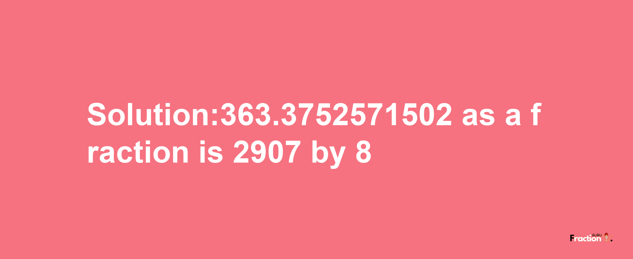 Solution:363.3752571502 as a fraction is 2907/8