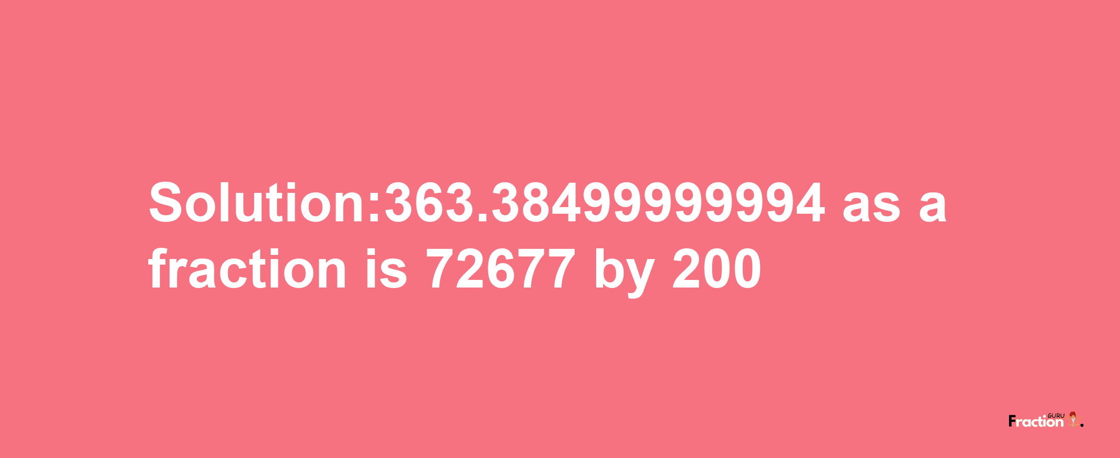 Solution:363.38499999994 as a fraction is 72677/200