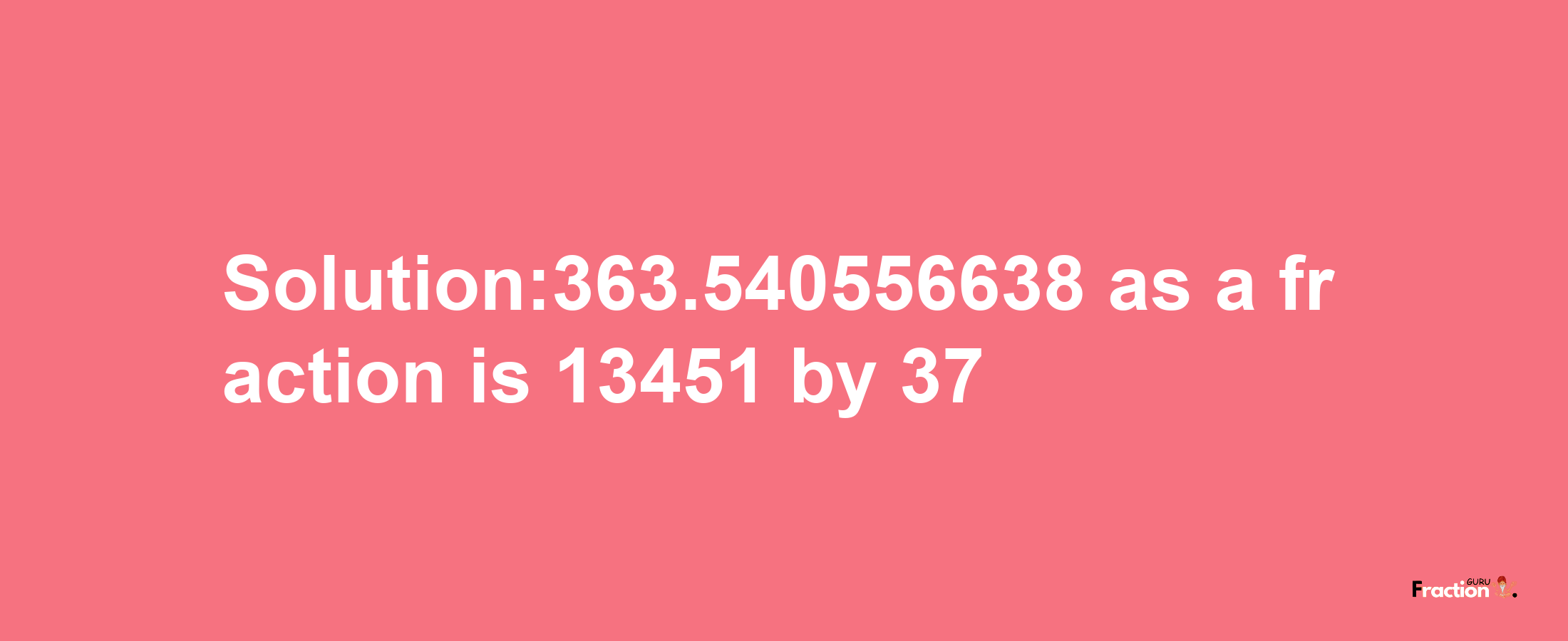 Solution:363.540556638 as a fraction is 13451/37