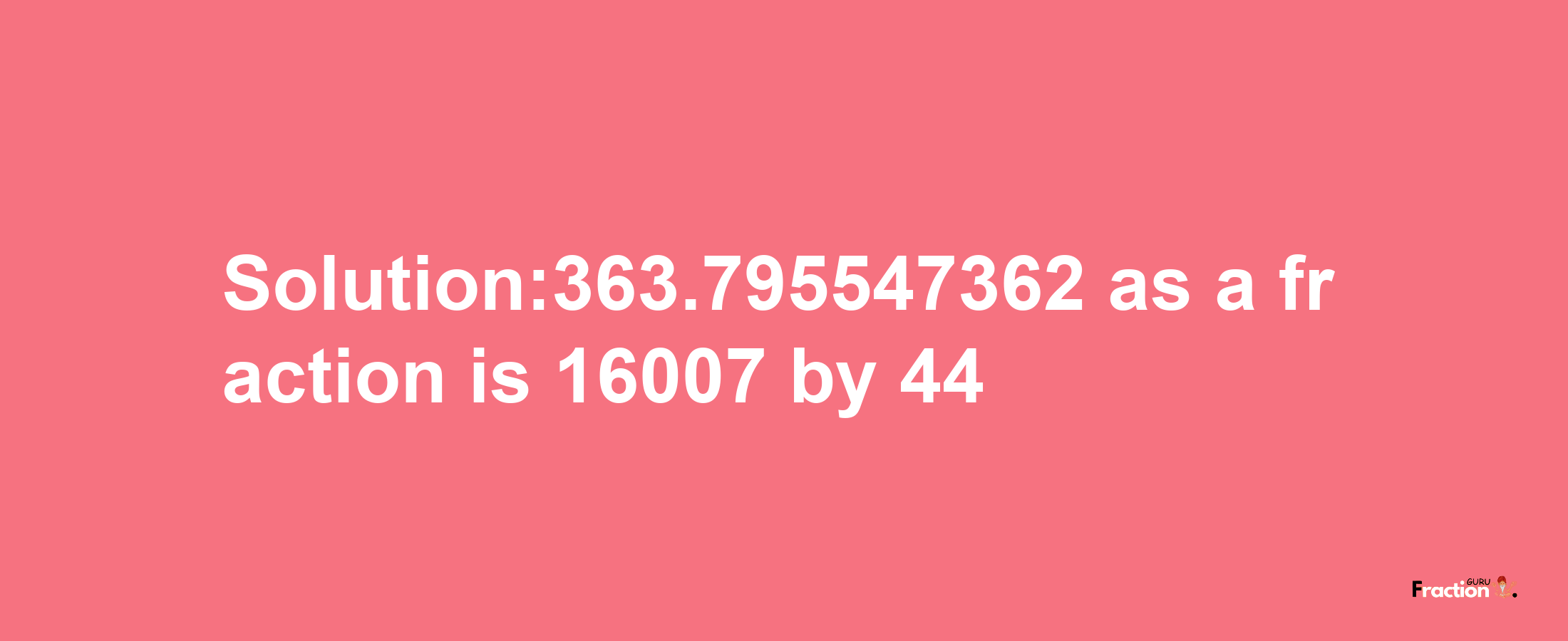 Solution:363.795547362 as a fraction is 16007/44