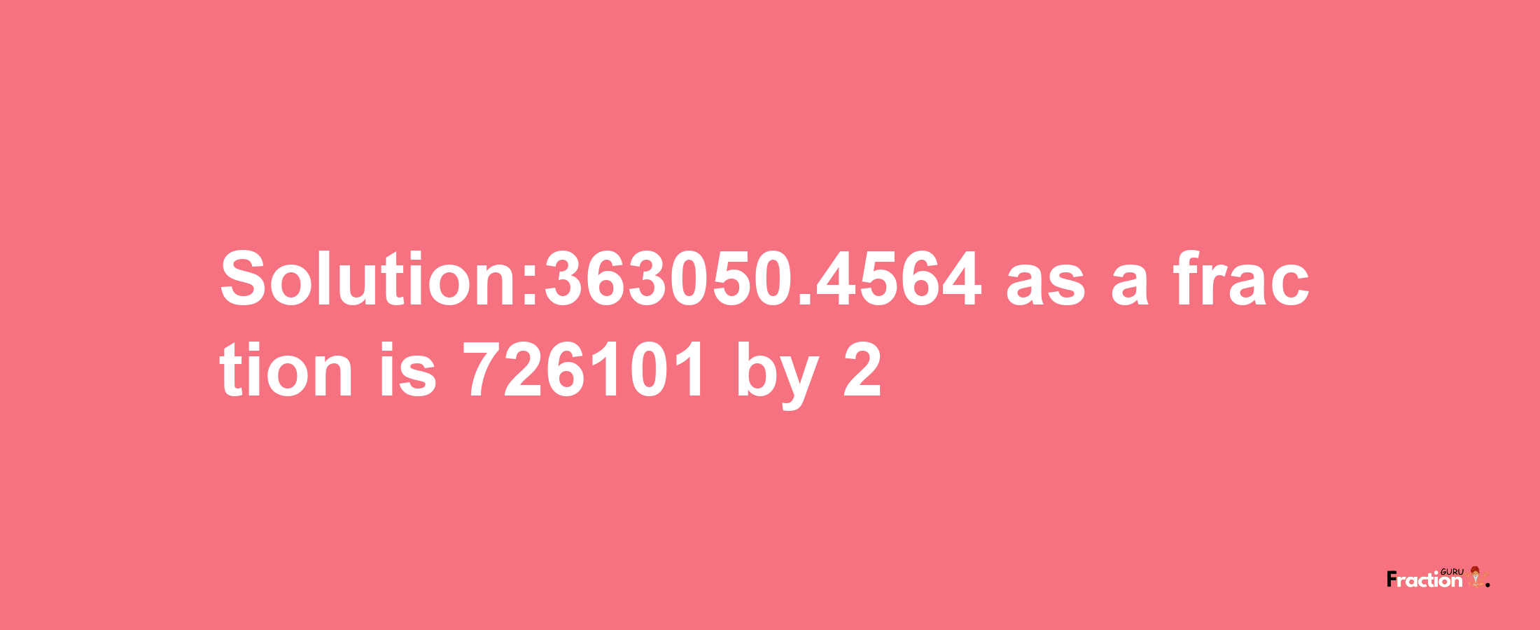 Solution:363050.4564 as a fraction is 726101/2