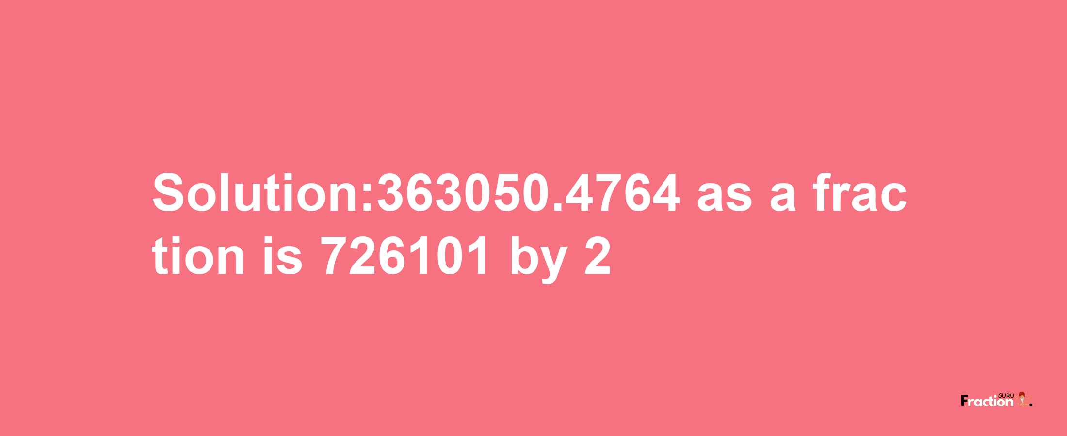 Solution:363050.4764 as a fraction is 726101/2