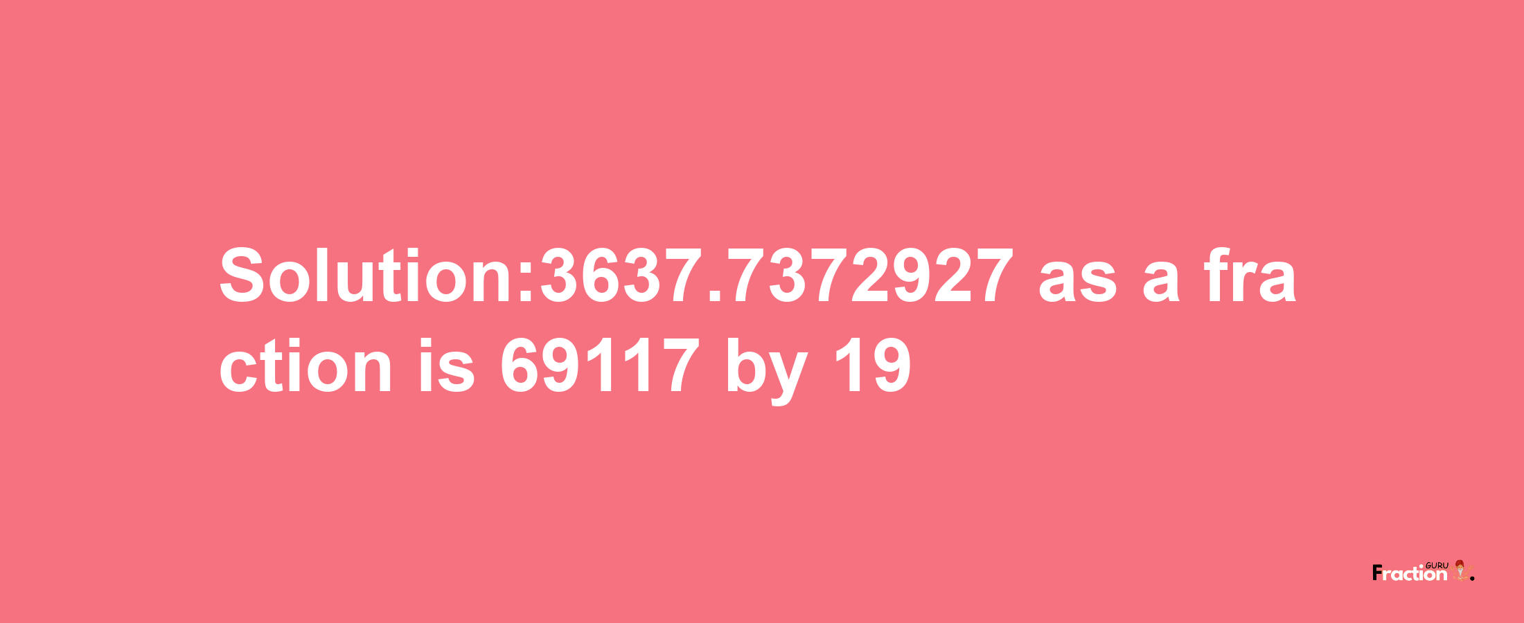 Solution:3637.7372927 as a fraction is 69117/19