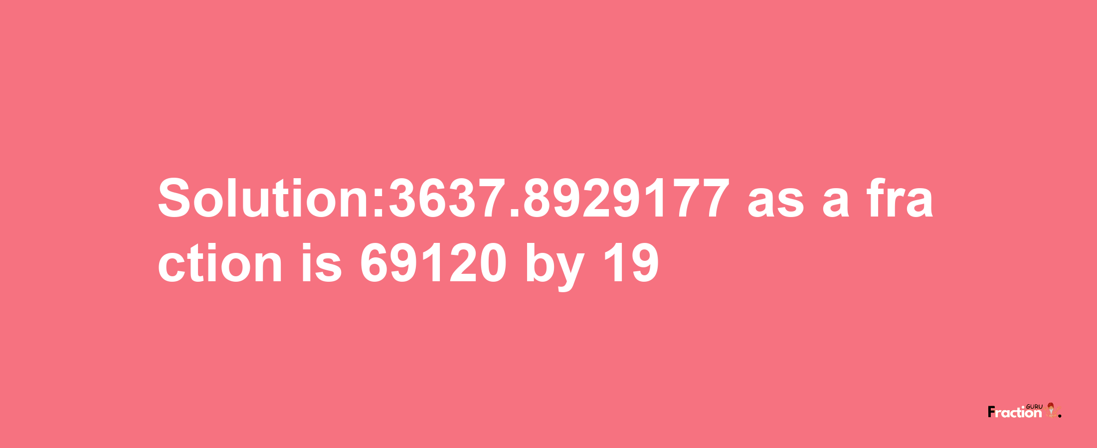 Solution:3637.8929177 as a fraction is 69120/19