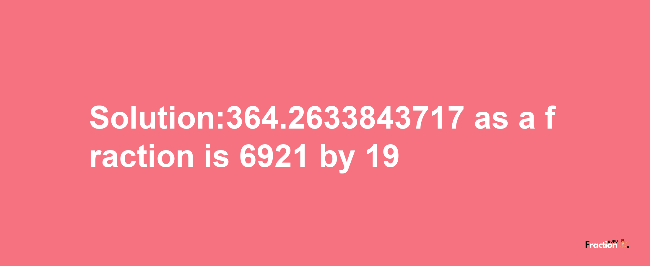 Solution:364.2633843717 as a fraction is 6921/19