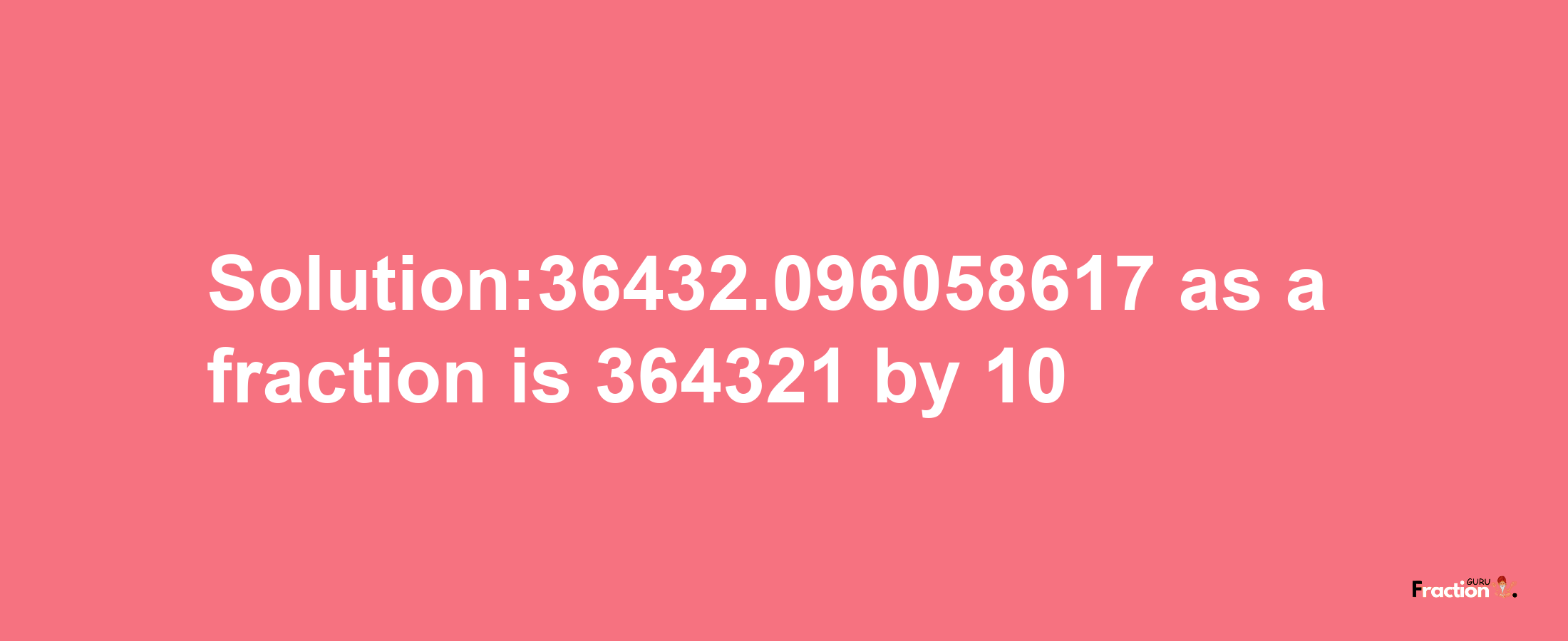 Solution:36432.096058617 as a fraction is 364321/10