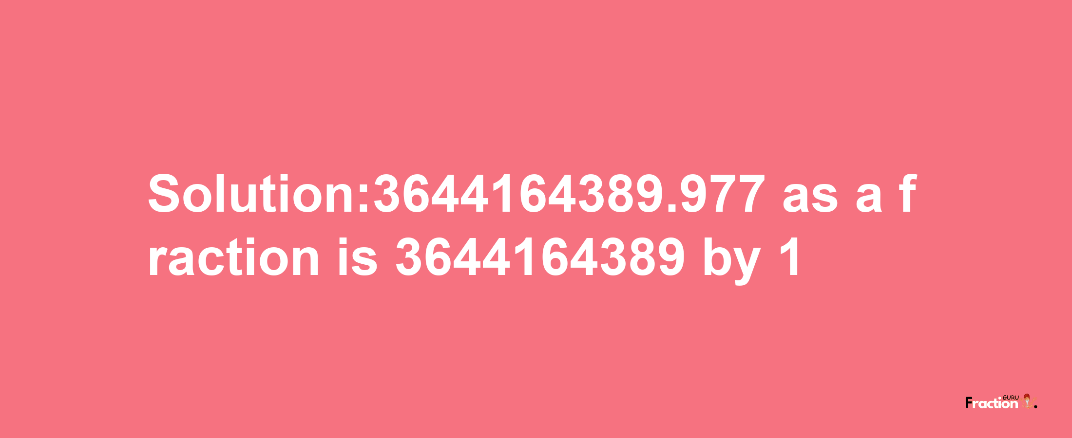 Solution:3644164389.977 as a fraction is 3644164389/1