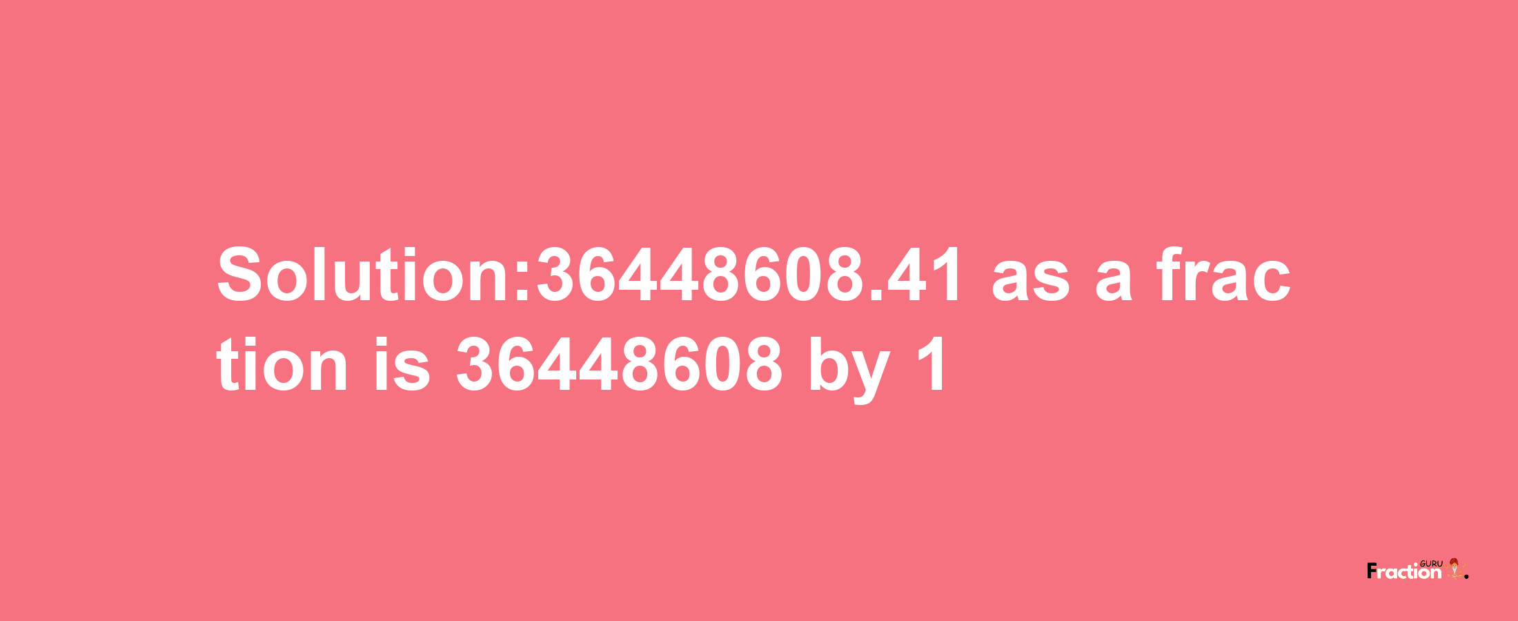 Solution:36448608.41 as a fraction is 36448608/1