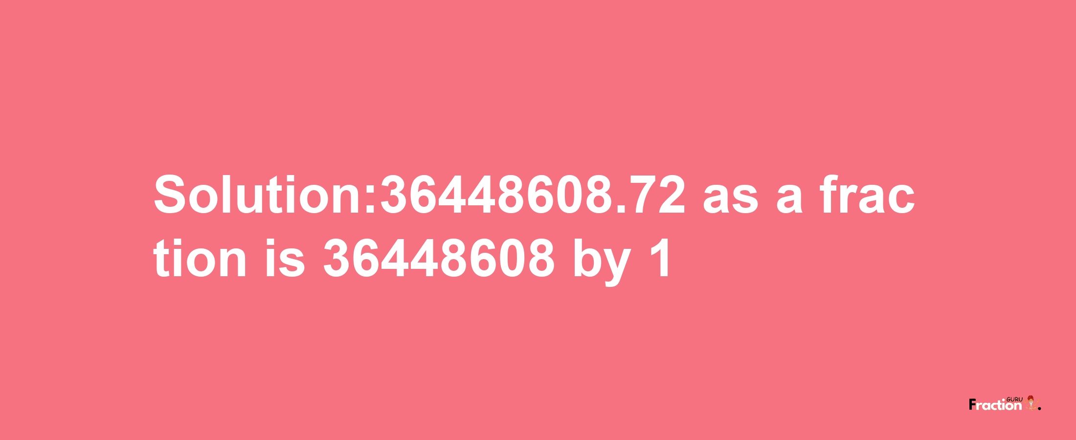 Solution:36448608.72 as a fraction is 36448608/1