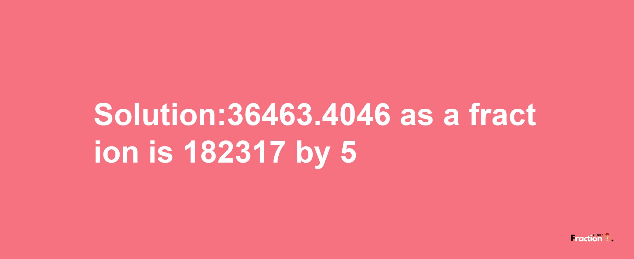 Solution:36463.4046 as a fraction is 182317/5