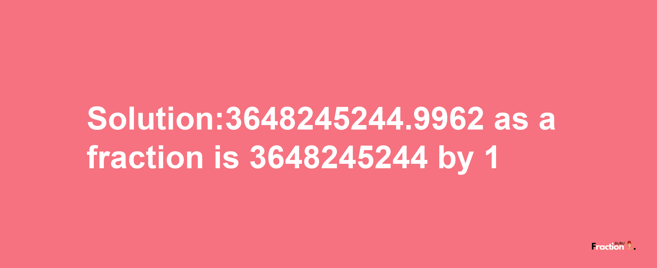 Solution:3648245244.9962 as a fraction is 3648245244/1